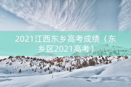 2021江西东乡高考成绩（东乡区2021高考）