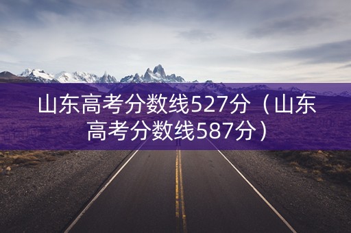 山东高考分数线527分（山东高考分数线587分）