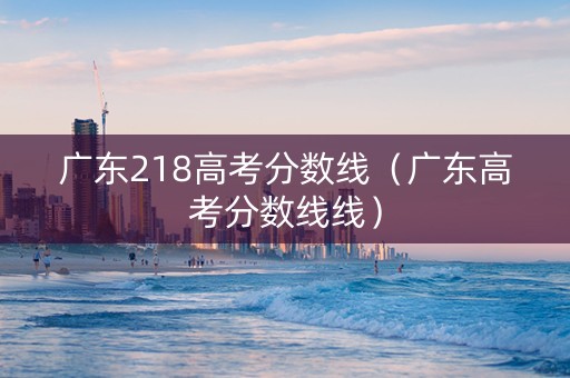 广东218高考分数线（广东高考分数线线）
