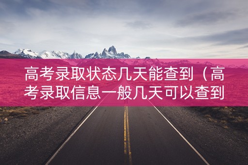 高考录取状态几天能查到（高考录取信息一般几天可以查到自己被录取）