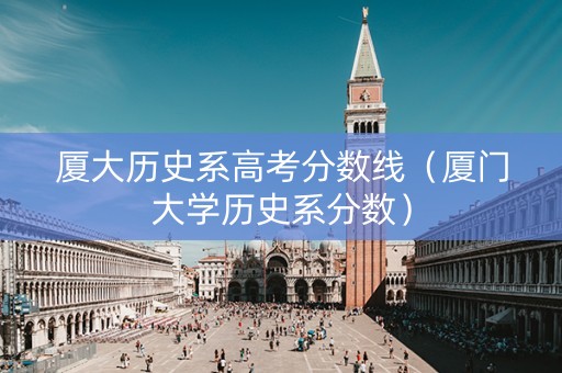 厦大历史系高考分数线（厦门大学历史系分数）