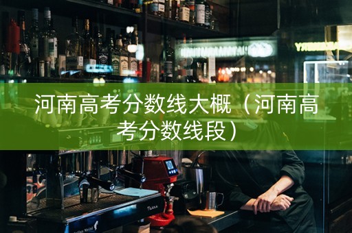 河南高考分数线大概（河南高考分数线段）