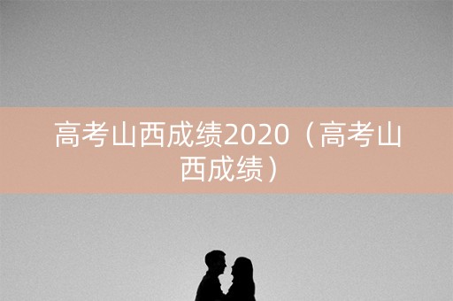 高考山西成绩2020（高考山西成绩）