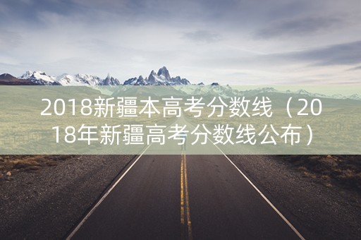 2018新疆本高考分数线（2018年新疆高考分数线公布）