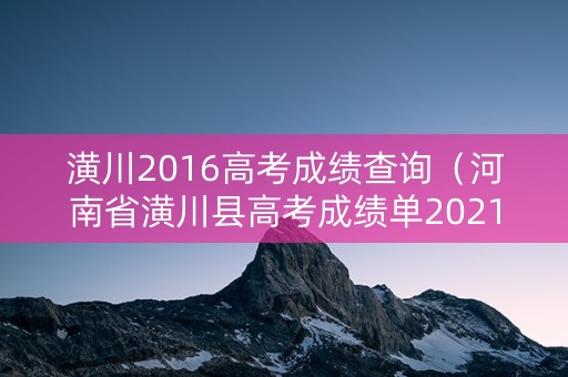 潢川2016高考成绩查询（河南省潢川县高考成绩单2021年）