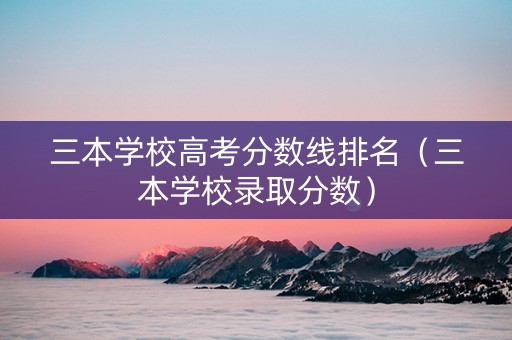 三本学校高考分数线排名（三本学校录取分数）