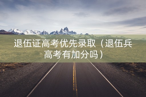 退伍证高考优先录取（退伍兵高考有加分吗）