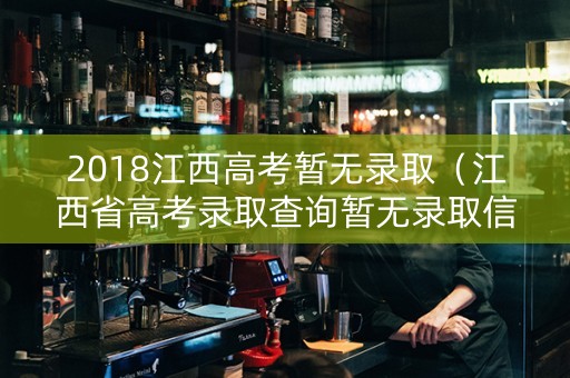 2018江西高考暂无录取（江西省高考录取查询暂无录取信息）
