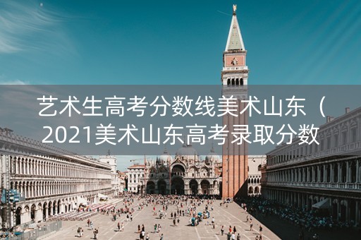 艺术生高考分数线美术山东（2021美术山东高考录取分数线公布）