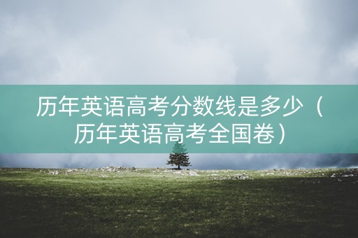 历年英语高考分数线是多少（历年英语高考全国卷）