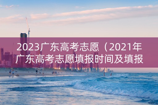 2023广东高考志愿（2021年广东高考志愿填报时间及填报指南）