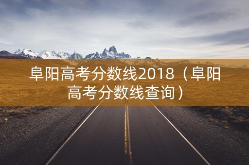 阜阳高考分数线2018（阜阳高考分数线查询）