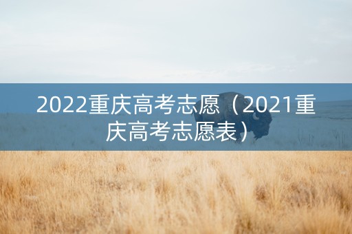 2022重庆高考志愿（2021重庆高考志愿表）