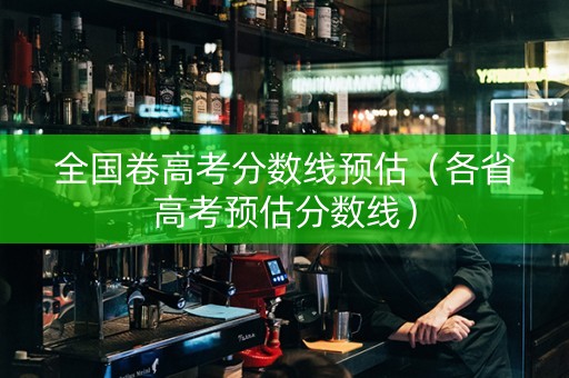 全国卷高考分数线预估（各省高考预估分数线）