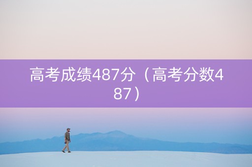 高考成绩487分（高考分数487）