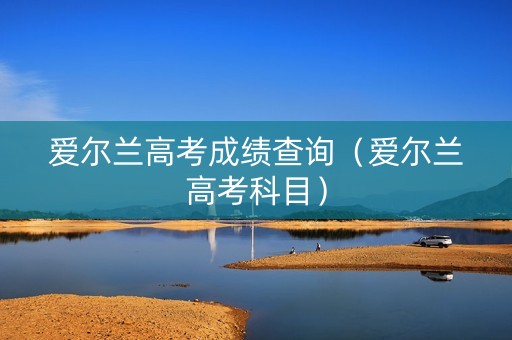 爱尔兰高考成绩查询（爱尔兰高考科目）