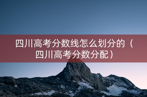 四川高考分数线怎么划分的（四川高考分数分配）