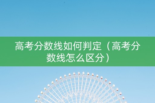 高考分数线如何判定（高考分数线怎么区分）