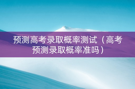 预测高考录取概率测试（高考预测录取概率准吗）
