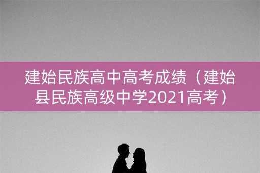 建始民族高中高考成绩（建始县民族高级中学2021高考）
