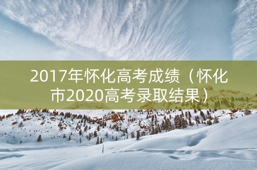 2017年怀化高考成绩（怀化市2020高考录取结果）