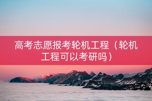 高考志愿报考轮机工程（轮机工程可以考研吗）