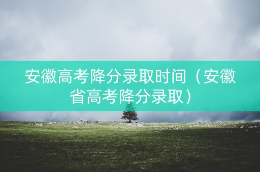 安徽高考降分录取时间（安徽省高考降分录取）