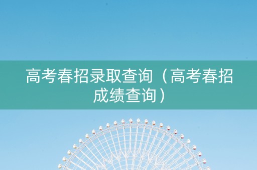 高考春招录取查询（高考春招成绩查询）