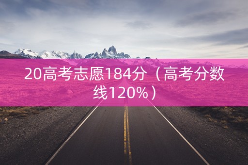 20高考志愿184分（高考分数线120%）