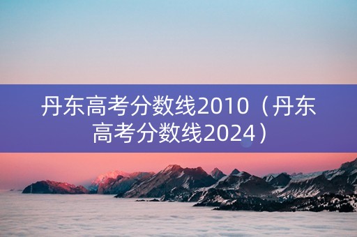 丹东高考分数线2010（丹东高考分数线2024）