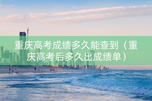 重庆高考成绩多久能查到（重庆高考后多久出成绩单）