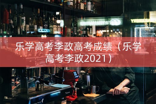 乐学高考李政高考成绩（乐学高考李政2021）