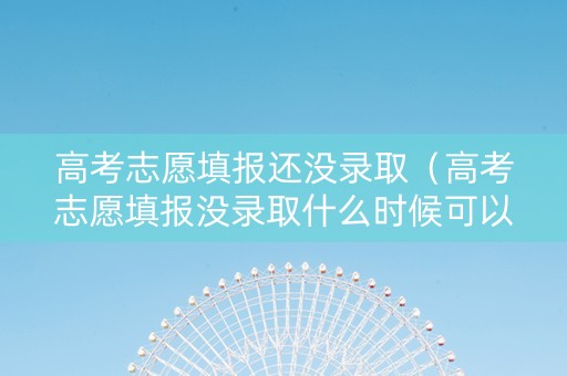 高考志愿填报还没录取（高考志愿填报没录取什么时候可以再填）
