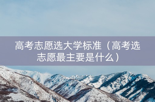 高考志愿选大学标准（高考选志愿最主要是什么）