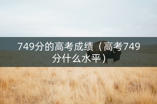 749分的高考成绩（高考749分什么水平）