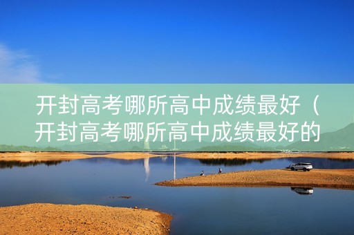 开封高考哪所高中成绩最好（开封高考哪所高中成绩最好的）