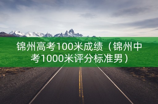 锦州高考100米成绩（锦州中考1000米评分标准男）