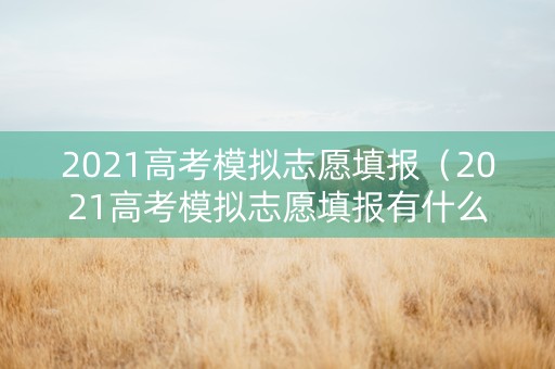 2021高考模拟志愿填报（2021高考模拟志愿填报有什么用）
