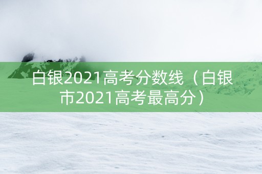 白银2021高考分数线（白银市2021高考最高分）