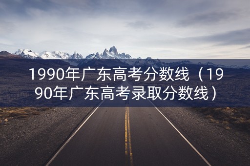 1990年广东高考分数线（1990年广东高考录取分数线）