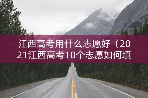 江西高考用什么志愿好（2021江西高考10个志愿如何填报）