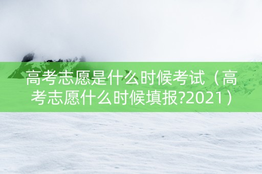 高考志愿是什么时候考试（高考志愿什么时候填报?2021）