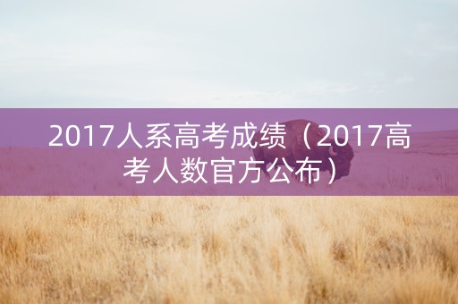 2017人系高考成绩（2017高考人数官方公布）