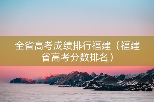 全省高考成绩排行福建（福建省高考分数排名）