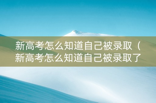 新高考怎么知道自己被录取（新高考怎么知道自己被录取了）