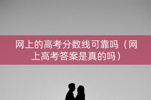 网上的高考分数线可靠吗（网上高考答案是真的吗）