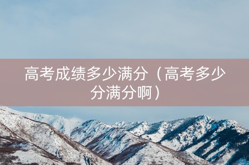 高考成绩多少满分（高考多少分满分啊）