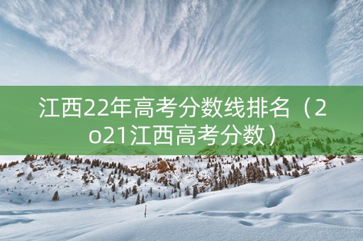 江西22年高考分数线排名（2o21江西高考分数）