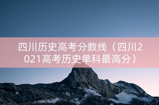 四川历史高考分数线（四川2021高考历史单科最高分）