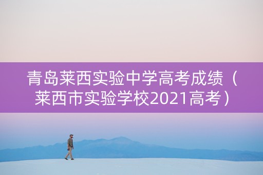 青岛莱西实验中学高考成绩（莱西市实验学校2021高考）